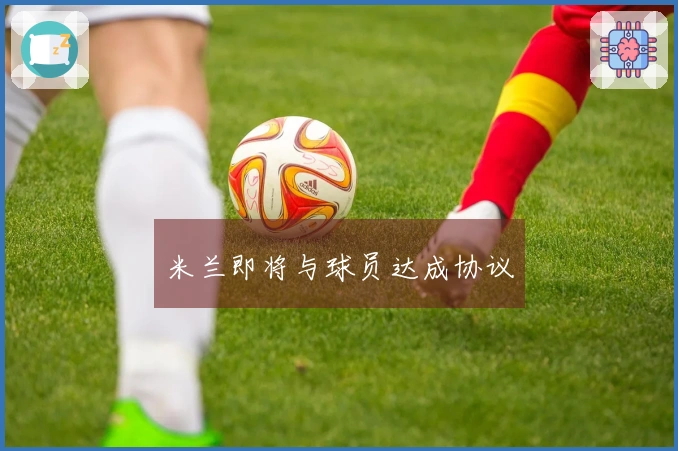 米兰即将与球员达成协议