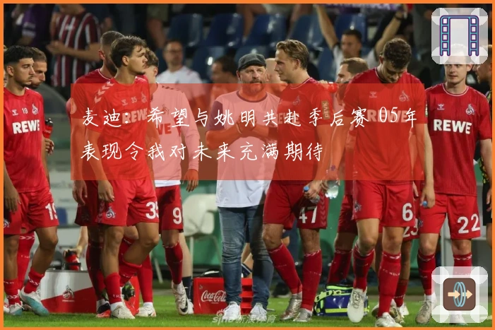 麦迪：希望与姚明共赴季后赛 05年表现令我对未来充满期待